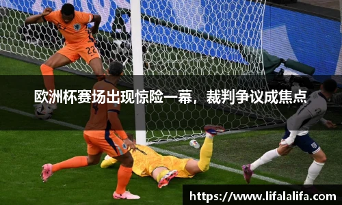 欧洲杯赛场出现惊险一幕，裁判争议成焦点