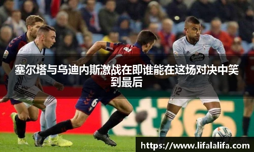塞尔塔与乌迪内斯激战在即谁能在这场对决中笑到最后