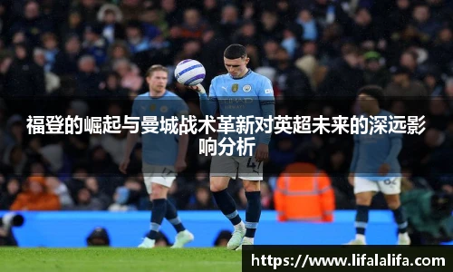 福登的崛起与曼城战术革新对英超未来的深远影响分析