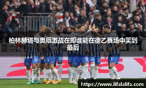 柏林赫塔与奥厄激战在即谁能在德乙赛场中笑到最后