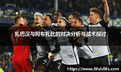 扎巴汉与阿布扎比的对决分析与战术探讨