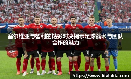 塞尔维亚与智利的精彩对决揭示足球战术与团队合作的魅力