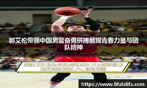 郭艾伦带领中国男篮奋勇拼搏展现青春力量与团队精神