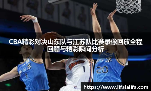 CBA精彩对决山东队与江苏队比赛录像回放全程回顾与精彩瞬间分析