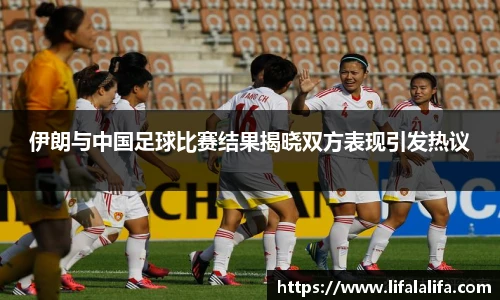 伊朗与中国足球比赛结果揭晓双方表现引发热议
