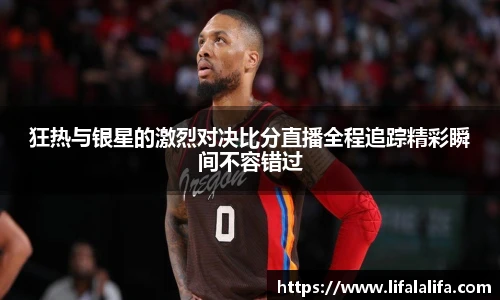 狂热与银星的激烈对决比分直播全程追踪精彩瞬间不容错过